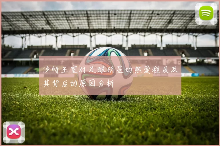 沙特王室对足球明星的热爱程度及其背后的原因分析