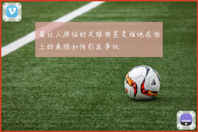 最让人烦恼的足球明星是谁他在场上的表现如何引发争议