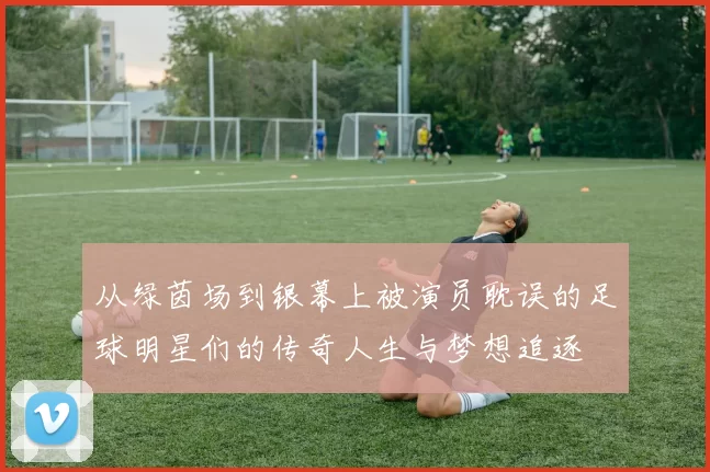 从绿茵场到银幕上被演员耽误的足球明星们的传奇人生与梦想追逐