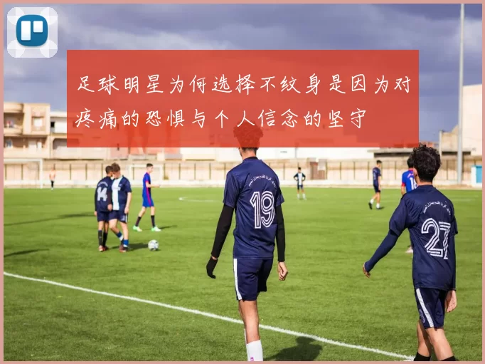 足球明星为何选择不纹身是因为对疼痛的恐惧与个人信念的坚守