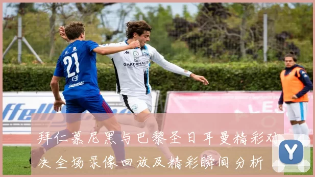 拜仁慕尼黑与巴黎圣日耳曼精彩对决全场录像回放及精彩瞬间分析