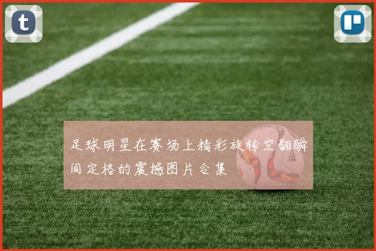 足球明星在赛场上精彩旋转空翻瞬间定格的震撼图片合集