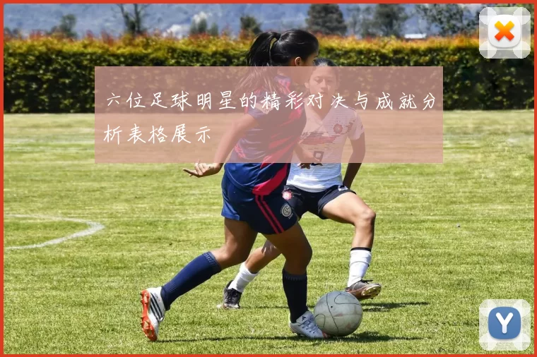 六位足球明星的精彩对决与成就分析表格展示