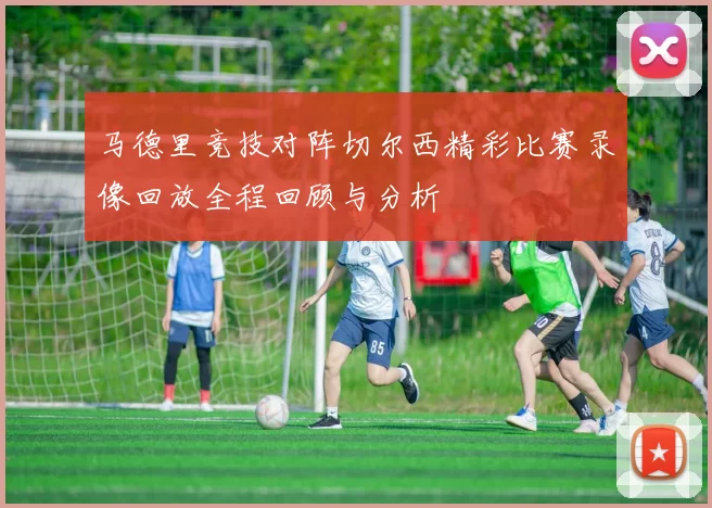 马德里竞技对阵切尔西精彩比赛录像回放全程回顾与分析