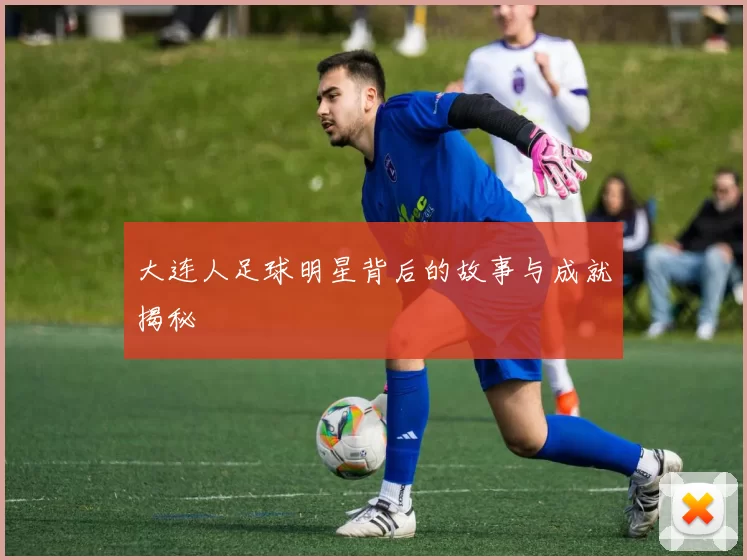 大连人足球明星背后的故事与成就揭秘