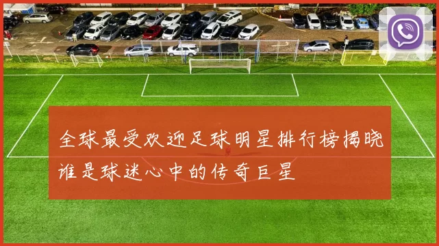 全球最受欢迎足球明星排行榜揭晓谁是球迷心中的传奇巨星