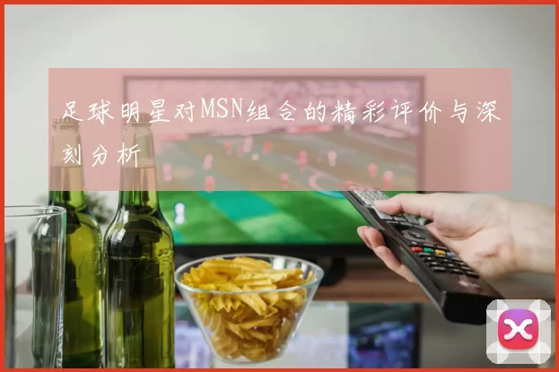 足球明星对MSN组合的精彩评价与深刻分析