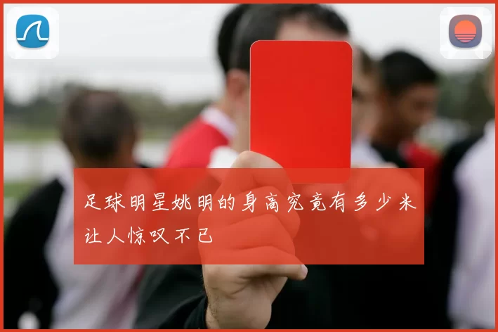 足球明星姚明的身高究竟有多少米让人惊叹不已