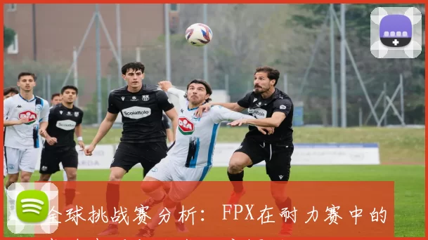 全球挑战赛分析：FPX在耐力赛中的卓越表现与战术深度探讨
