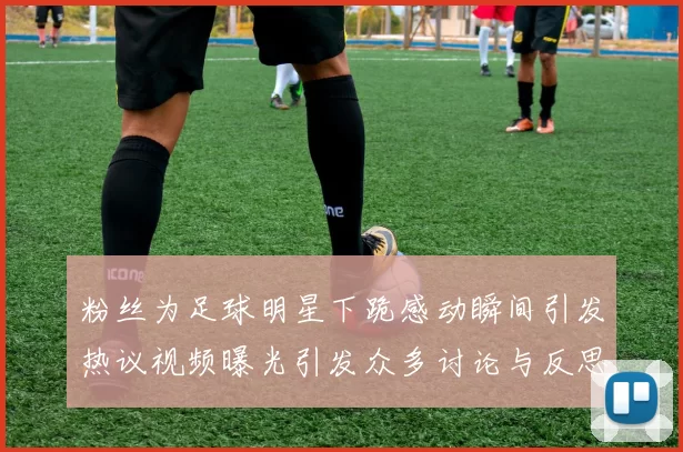 粉丝为足球明星下跪感动瞬间引发热议视频曝光引发众多讨论与反思