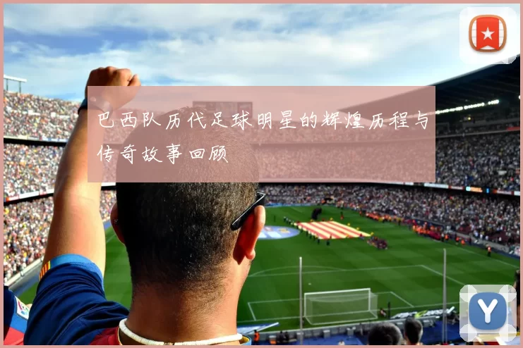 巴西队历代足球明星的辉煌历程与传奇故事回顾