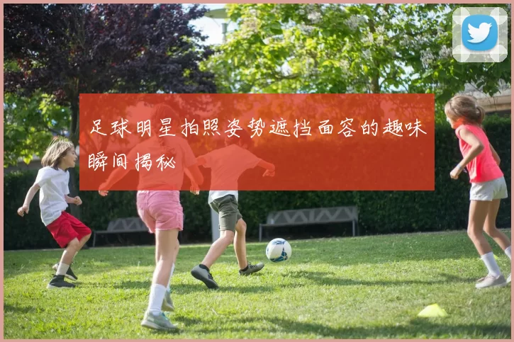 足球明星拍照姿势遮挡面容的趣味瞬间揭秘
