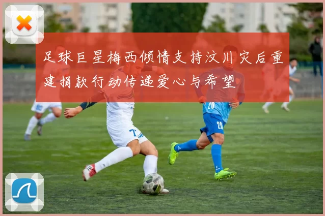 足球巨星梅西倾情支持汶川灾后重建捐款行动传递爱心与希望