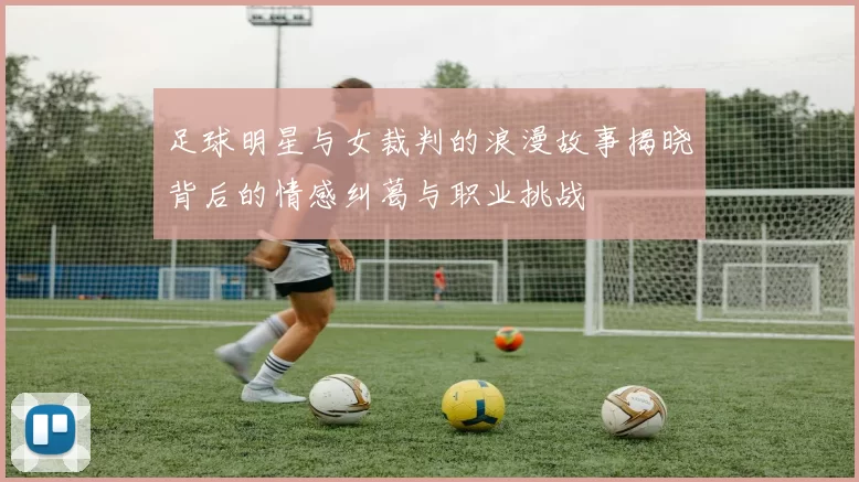 足球明星与女裁判的浪漫故事揭晓背后的情感纠葛与职业挑战