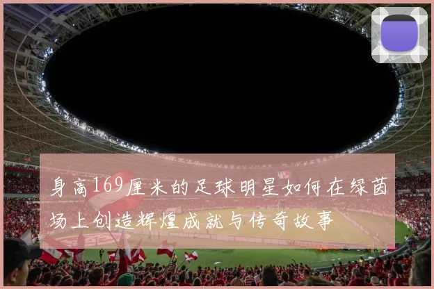身高169厘米的足球明星如何在绿茵场上创造辉煌成就与传奇故事