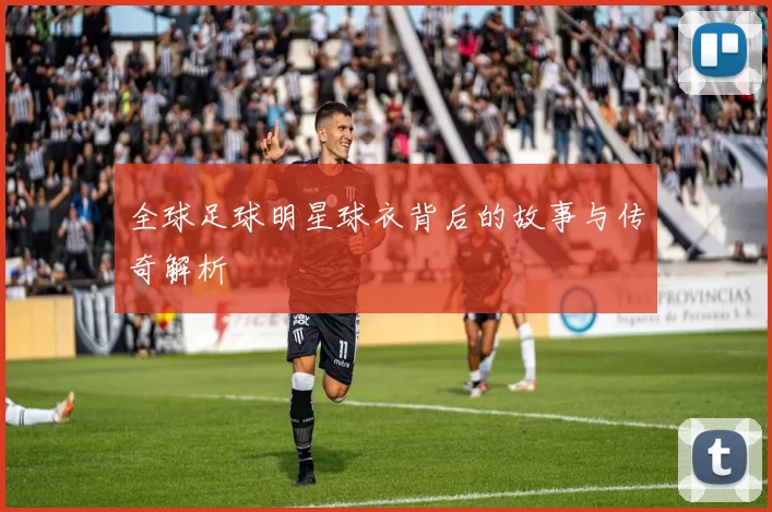 全球足球明星球衣背后的故事与传奇解析