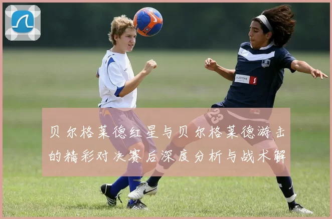 贝尔格莱德红星与贝尔格莱德游击的精彩对决赛后深度分析与战术解读