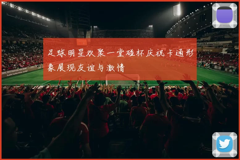 足球明星欢聚一堂碰杯庆祝卡通形象展现友谊与激情