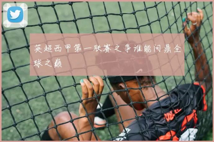 英超西甲第一联赛之争谁能问鼎全球之巅
