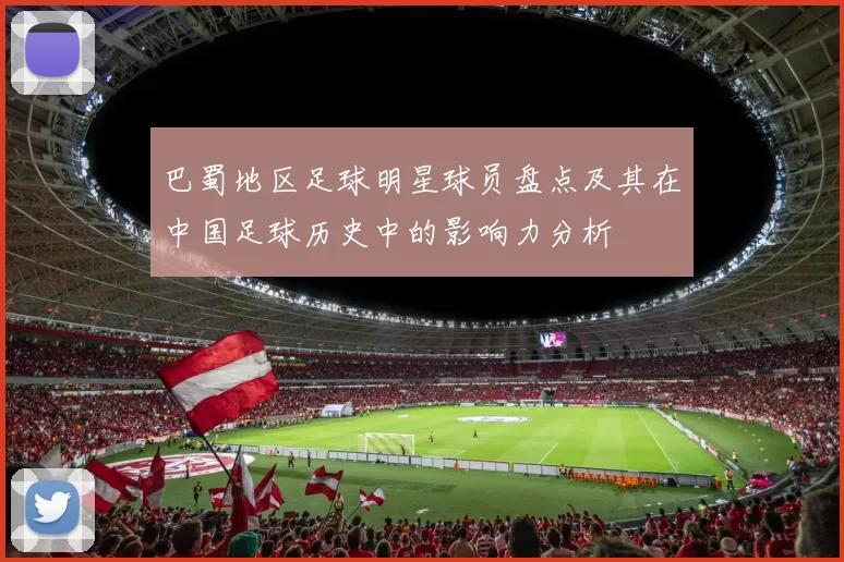 巴蜀地区足球明星球员盘点及其在中国足球历史中的影响力分析
