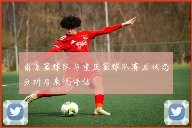 南京篮球队与重庆篮球队赛后状态分析与表现评估