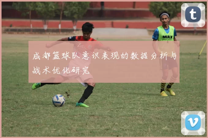 成都篮球队意识表现的数据分析与战术优化研究