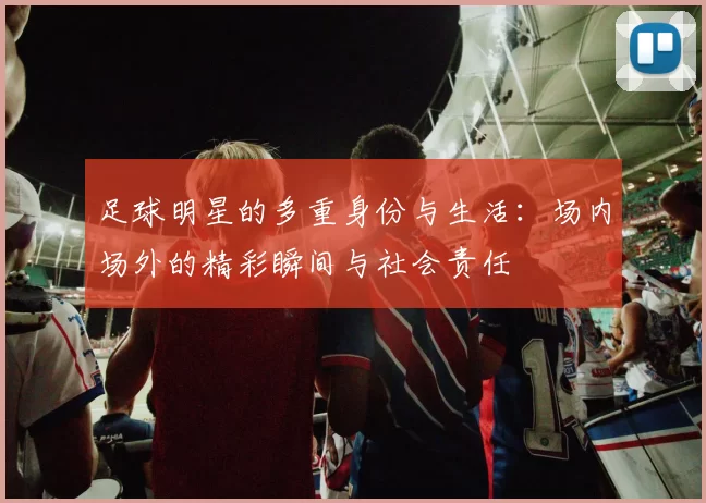 足球明星的多重身份与生活：场内场外的精彩瞬间与社会责任