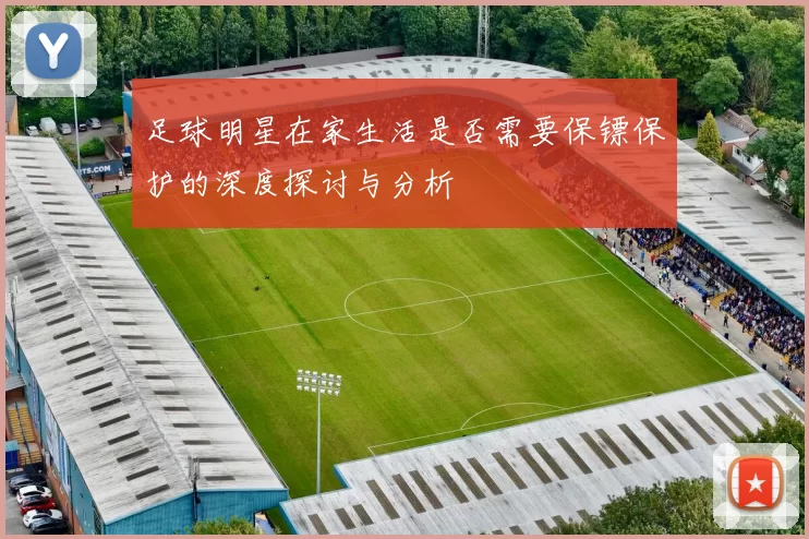 足球明星在家生活是否需要保镖保护的深度探讨与分析