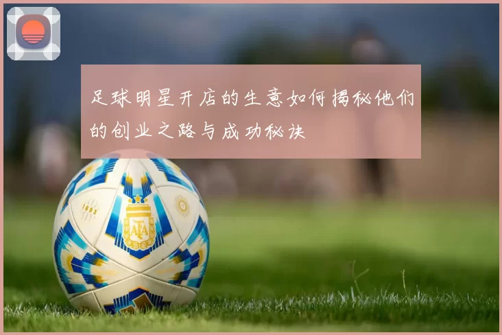 足球明星开店的生意如何揭秘他们的创业之路与成功秘诀