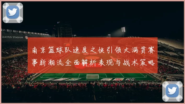 南京篮球队速度之快引领大满贯赛事新潮流全面解析表现与战术策略