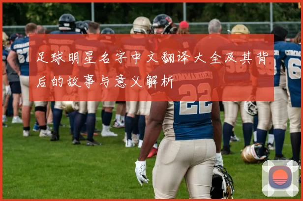 足球明星名字中文翻译大全及其背后的故事与意义解析