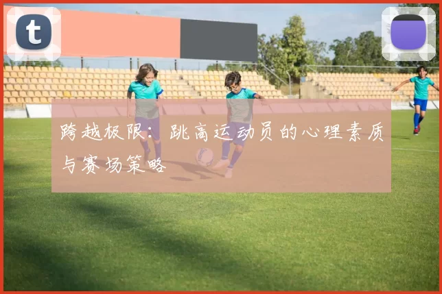 跨越极限：跳高运动员的心理素质与赛场策略