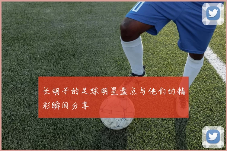 长胡子的足球明星盘点与他们的精彩瞬间分享