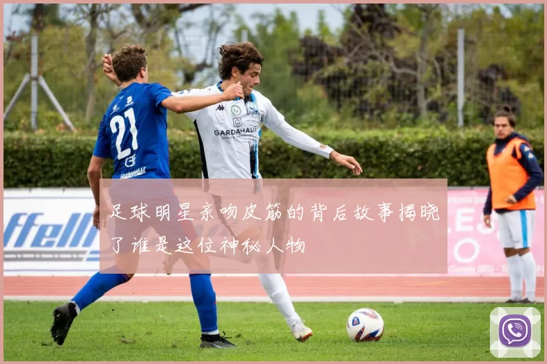 足球明星亲吻皮筋的背后故事揭晓了谁是这位神秘人物