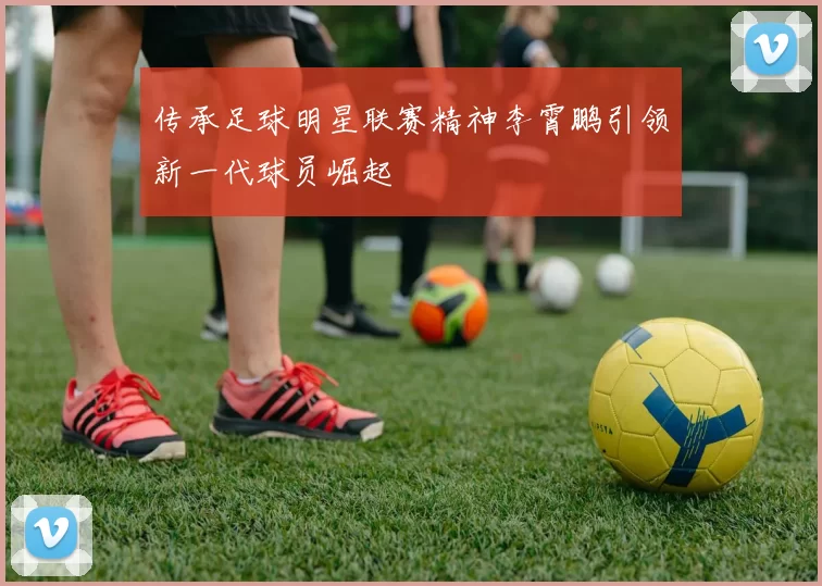 传承足球明星联赛精神李霄鹏引领新一代球员崛起