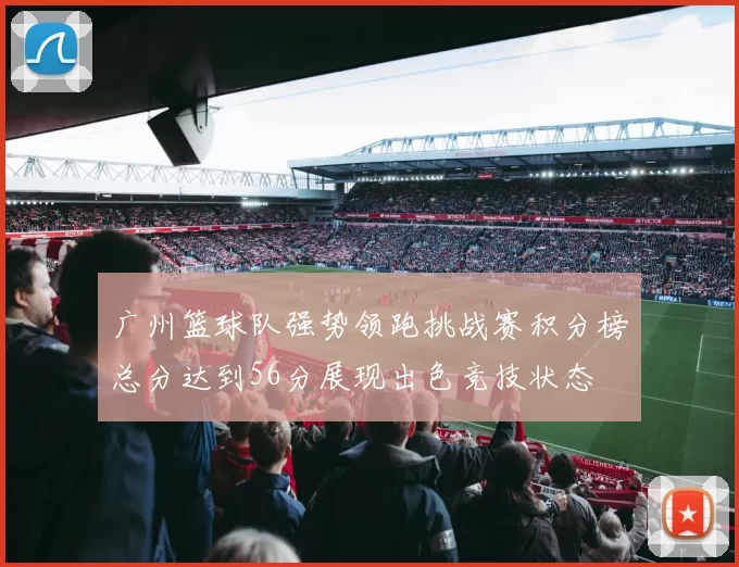 广州篮球队强势领跑挑战赛积分榜总分达到56分展现出色竞技状态