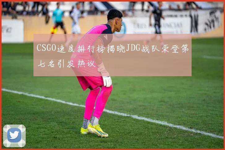 CSGO速度排行榜揭晓JDG战队荣登第七名引发热议