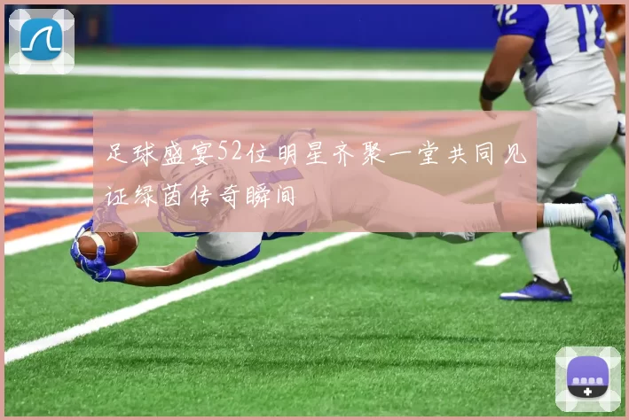 足球盛宴52位明星齐聚一堂共同见证绿茵传奇瞬间