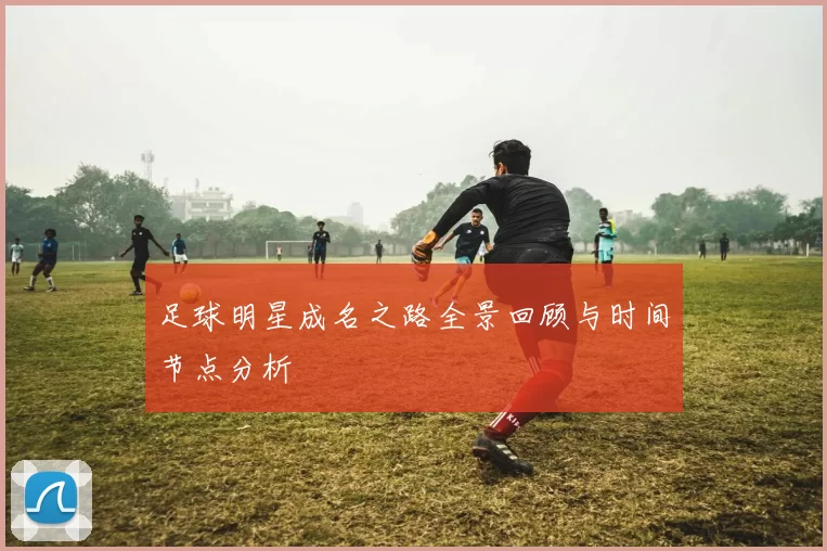 足球明星成名之路全景回顾与时间节点分析
