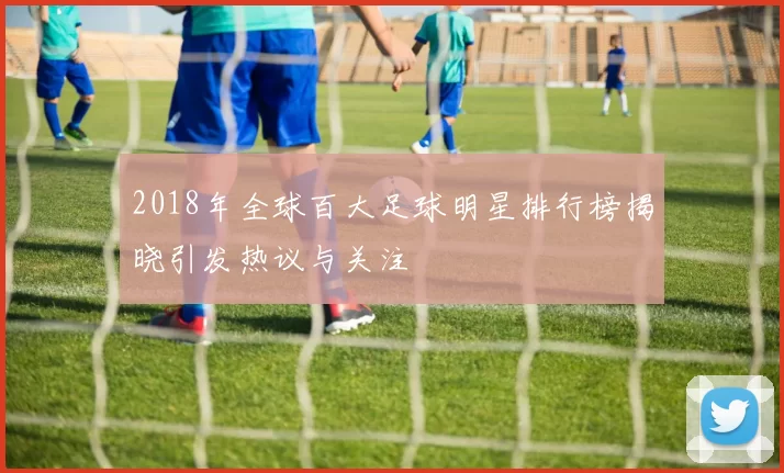 2018年全球百大足球明星排行榜揭晓引发热议与关注