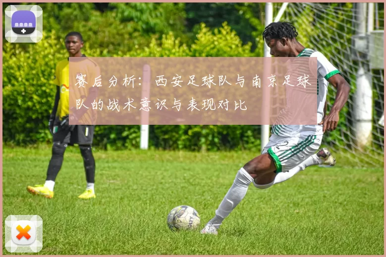 赛后分析：西安足球队与南京足球队的战术意识与表现对比