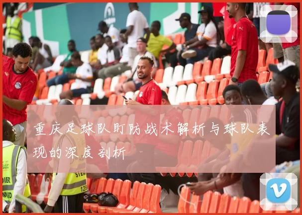 重庆足球队盯防战术解析与球队表现的深度剖析