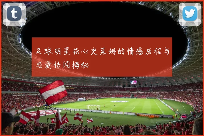 足球明星花心史莱姆的情感历程与恋爱传闻揭秘