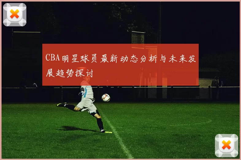 CBA明星球员最新动态分析与未来发展趋势探讨