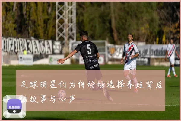 足球明星们为何纷纷选择养娃背后的故事与心声