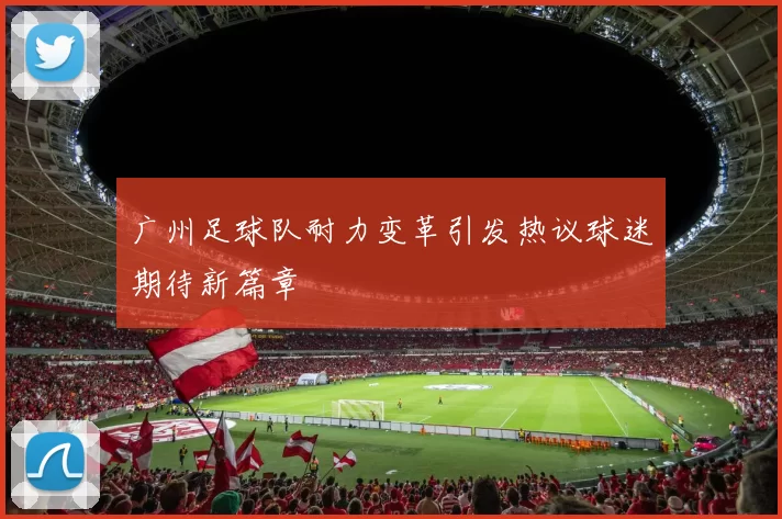 广州足球队耐力变革引发热议球迷期待新篇章