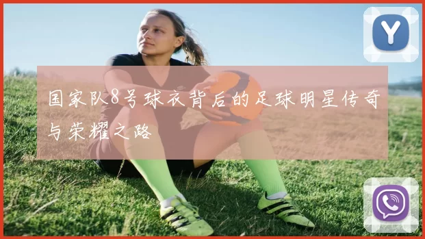 国家队8号球衣背后的足球明星传奇与荣耀之路