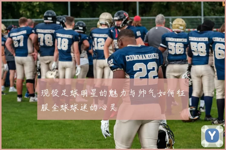 现役足球明星的魅力与帅气如何征服全球球迷的心灵