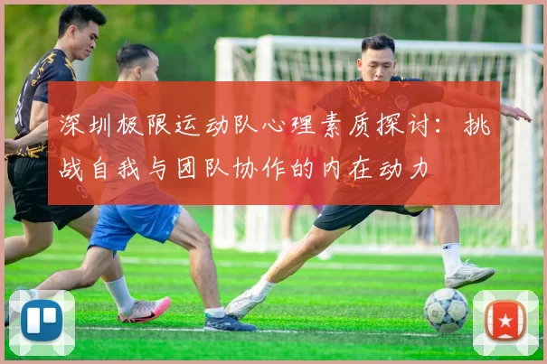 深圳极限运动队心理素质探讨：挑战自我与团队协作的内在动力