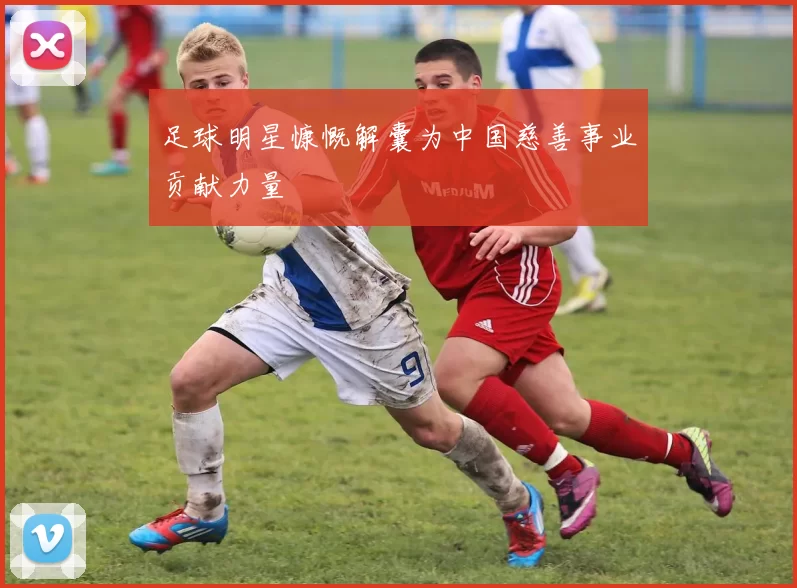 足球明星慷慨解囊为中国慈善事业贡献力量